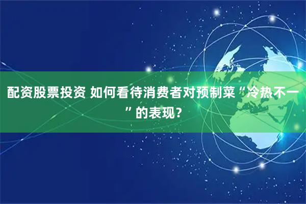 配资股票投资 如何看待消费者对预制菜“冷热不一”的表现？