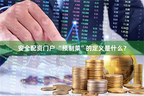 安全配资门户 “预制菜”的定义是什么？