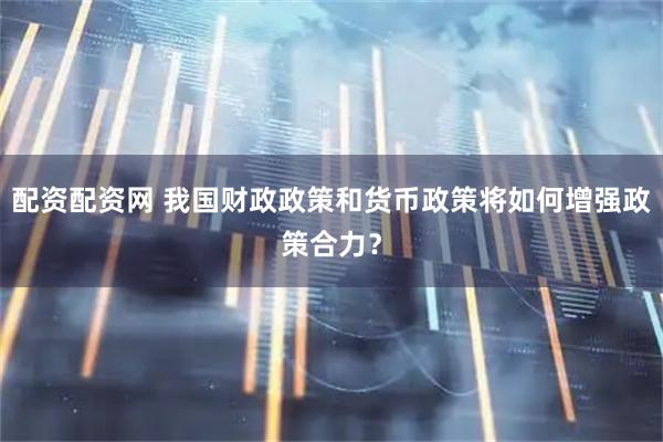 配资配资网 我国财政政策和货币政策将如何增强政策合力？