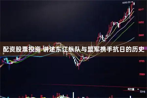 配资股票投资 讲述东江纵队与盟军携手抗日的历史