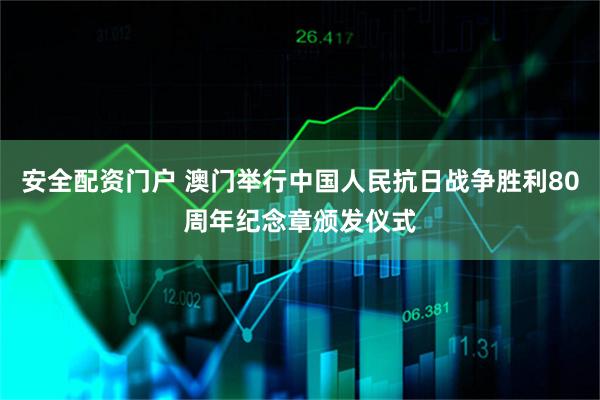安全配资门户 澳门举行中国人民抗日战争胜利80周年纪念章颁发仪式