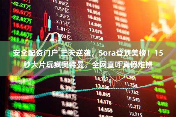 安全配资门户 三天逆袭，Sora登顶美榜！15秒大片玩疯奥特曼，全网直呼真假难辨